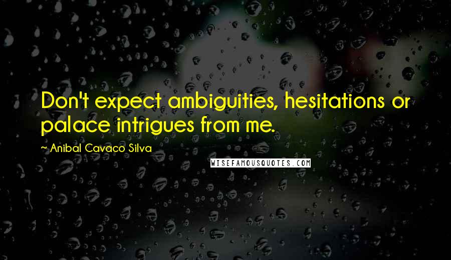 Anibal Cavaco Silva Quotes: Don't expect ambiguities, hesitations or palace intrigues from me.