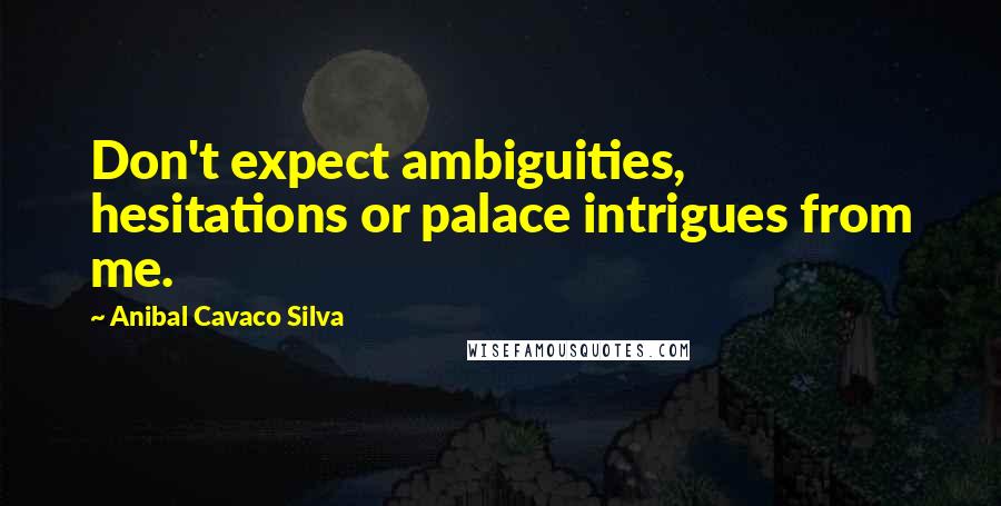 Anibal Cavaco Silva Quotes: Don't expect ambiguities, hesitations or palace intrigues from me.
