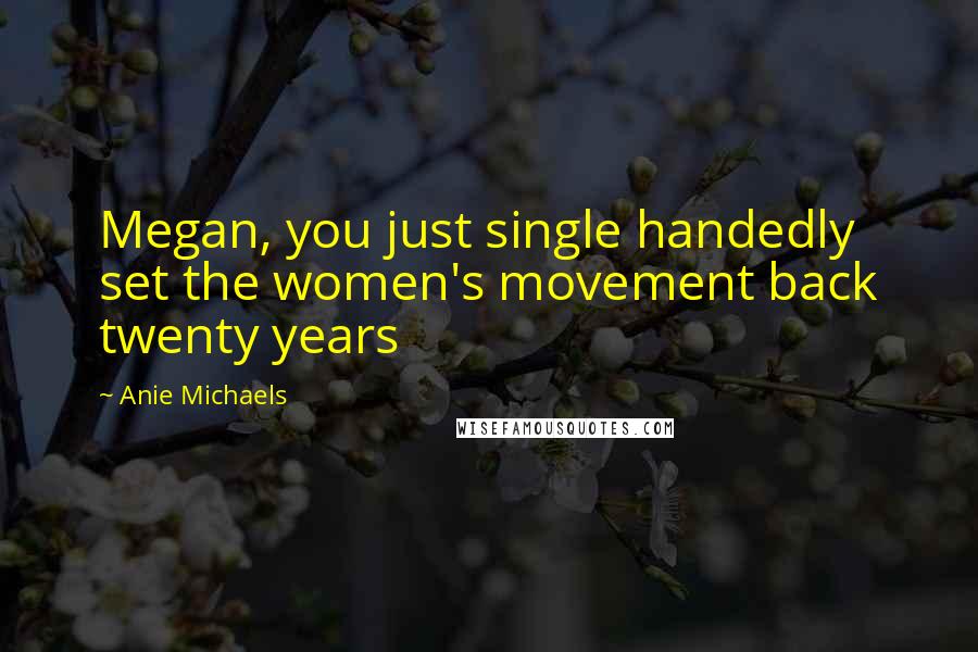 Anie Michaels Quotes: Megan, you just single handedly set the women's movement back twenty years