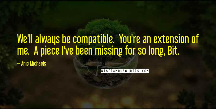 Anie Michaels Quotes: We'll always be compatible. You're an extension of me. A piece I've been missing for so long, Bit.