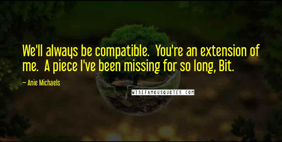 Anie Michaels Quotes: We'll always be compatible.  You're an extension of me.  A piece I've been missing for so long, Bit.