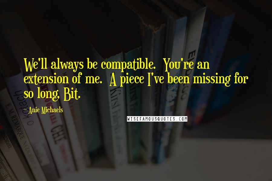 Anie Michaels Quotes: We'll always be compatible.  You're an extension of me.  A piece I've been missing for so long, Bit.