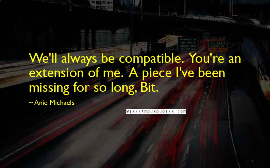 Anie Michaels Quotes: We'll always be compatible.  You're an extension of me.  A piece I've been missing for so long, Bit.