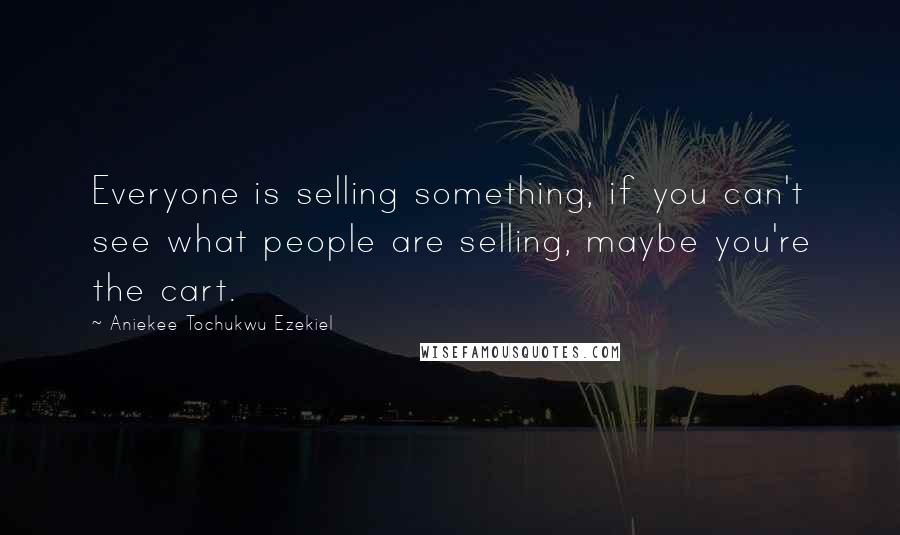 Aniekee Tochukwu Ezekiel Quotes: Everyone is selling something, if you can't see what people are selling, maybe you're the cart.