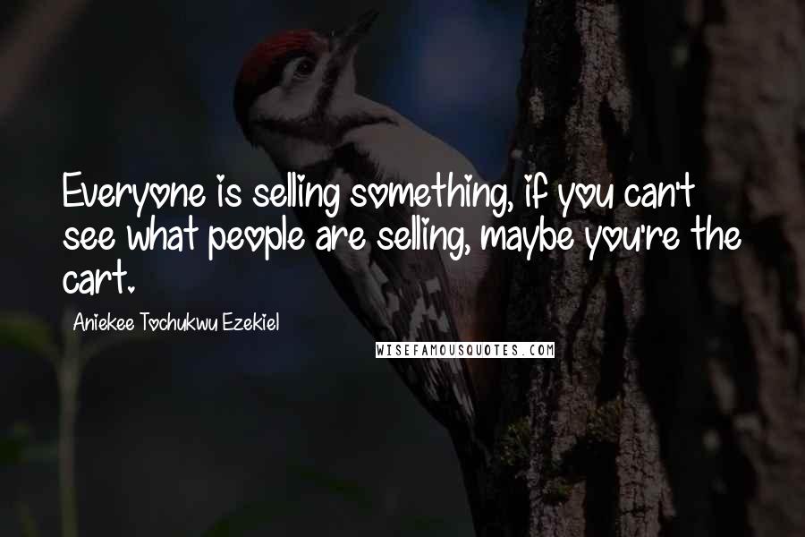 Aniekee Tochukwu Ezekiel Quotes: Everyone is selling something, if you can't see what people are selling, maybe you're the cart.