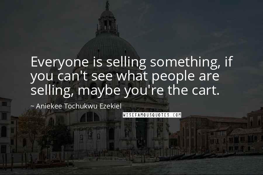 Aniekee Tochukwu Ezekiel Quotes: Everyone is selling something, if you can't see what people are selling, maybe you're the cart.