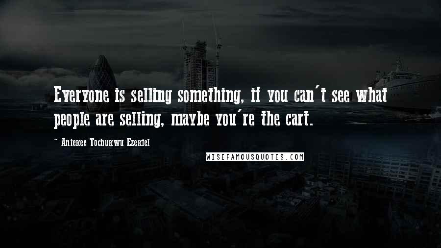 Aniekee Tochukwu Ezekiel Quotes: Everyone is selling something, if you can't see what people are selling, maybe you're the cart.