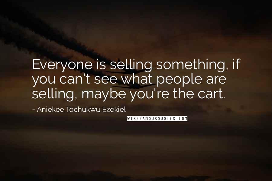 Aniekee Tochukwu Ezekiel Quotes: Everyone is selling something, if you can't see what people are selling, maybe you're the cart.