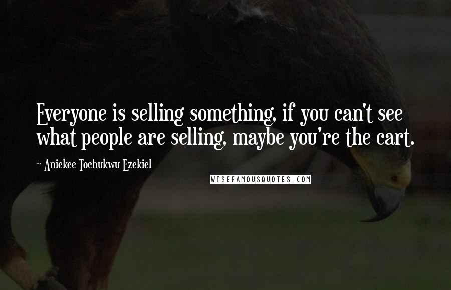 Aniekee Tochukwu Ezekiel Quotes: Everyone is selling something, if you can't see what people are selling, maybe you're the cart.