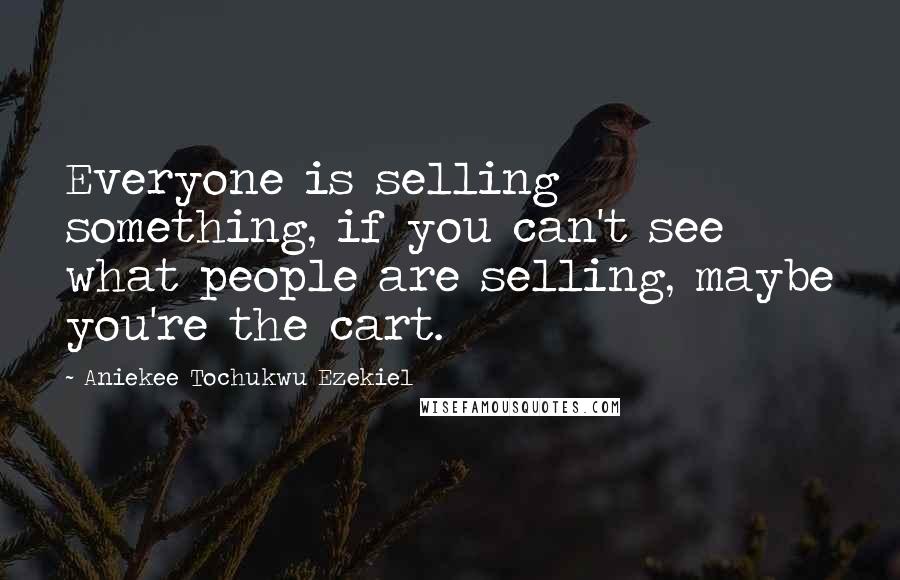 Aniekee Tochukwu Ezekiel Quotes: Everyone is selling something, if you can't see what people are selling, maybe you're the cart.