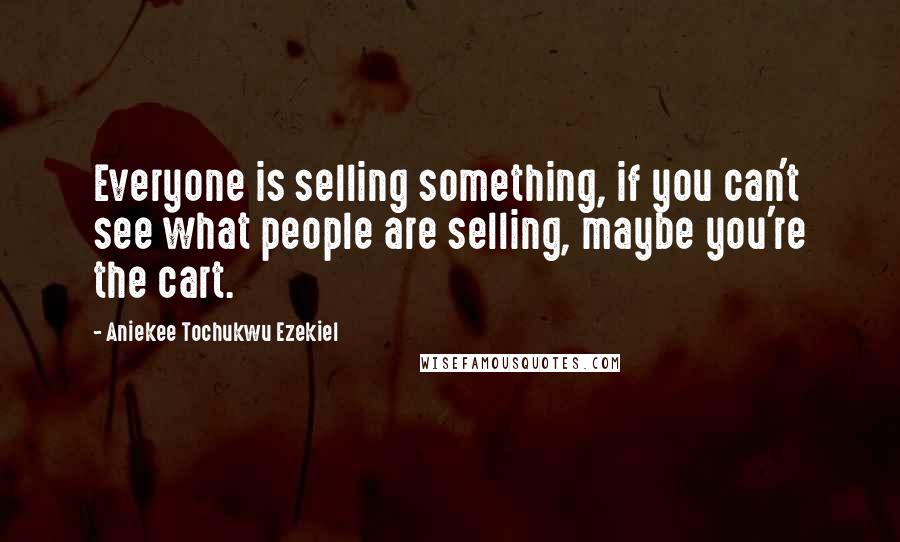 Aniekee Tochukwu Ezekiel Quotes: Everyone is selling something, if you can't see what people are selling, maybe you're the cart.