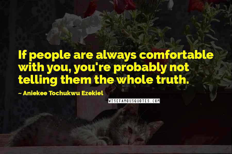 Aniekee Tochukwu Ezekiel Quotes: If people are always comfortable with you, you're probably not telling them the whole truth.