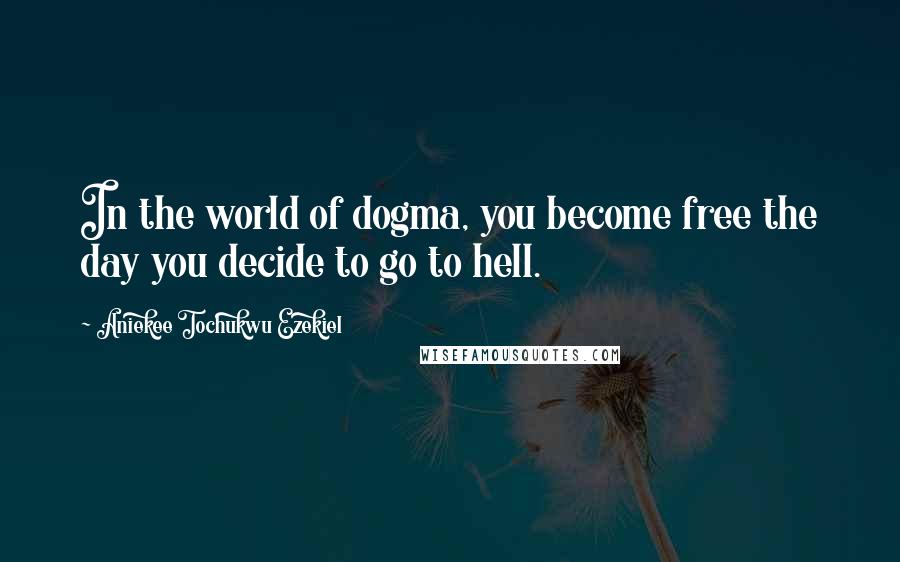 Aniekee Tochukwu Ezekiel Quotes: In the world of dogma, you become free the day you decide to go to hell.