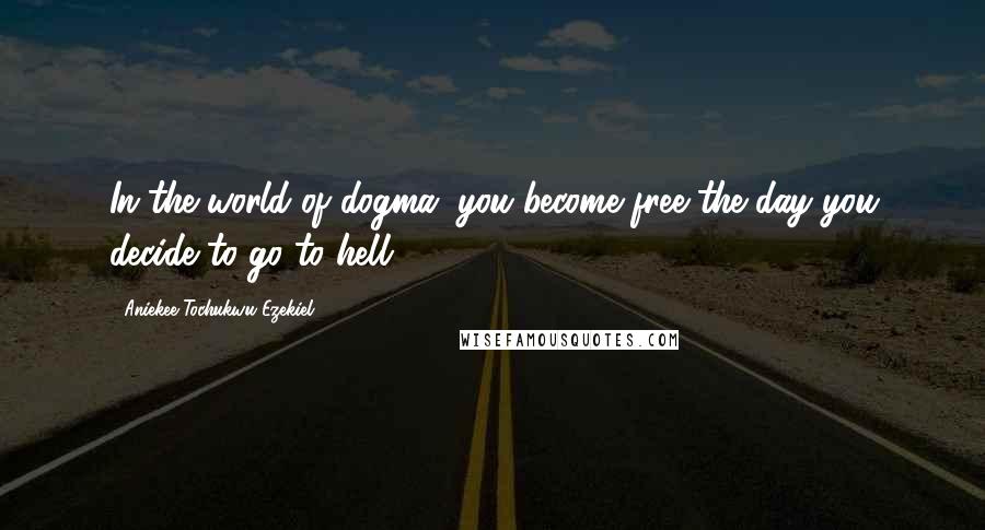 Aniekee Tochukwu Ezekiel Quotes: In the world of dogma, you become free the day you decide to go to hell.