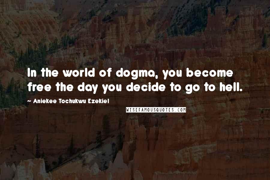 Aniekee Tochukwu Ezekiel Quotes: In the world of dogma, you become free the day you decide to go to hell.