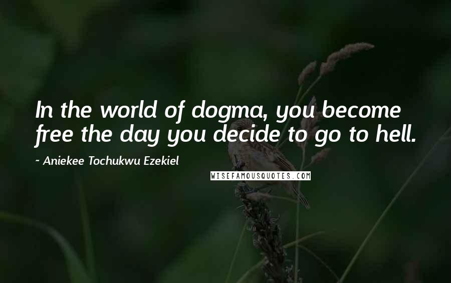 Aniekee Tochukwu Ezekiel Quotes: In the world of dogma, you become free the day you decide to go to hell.