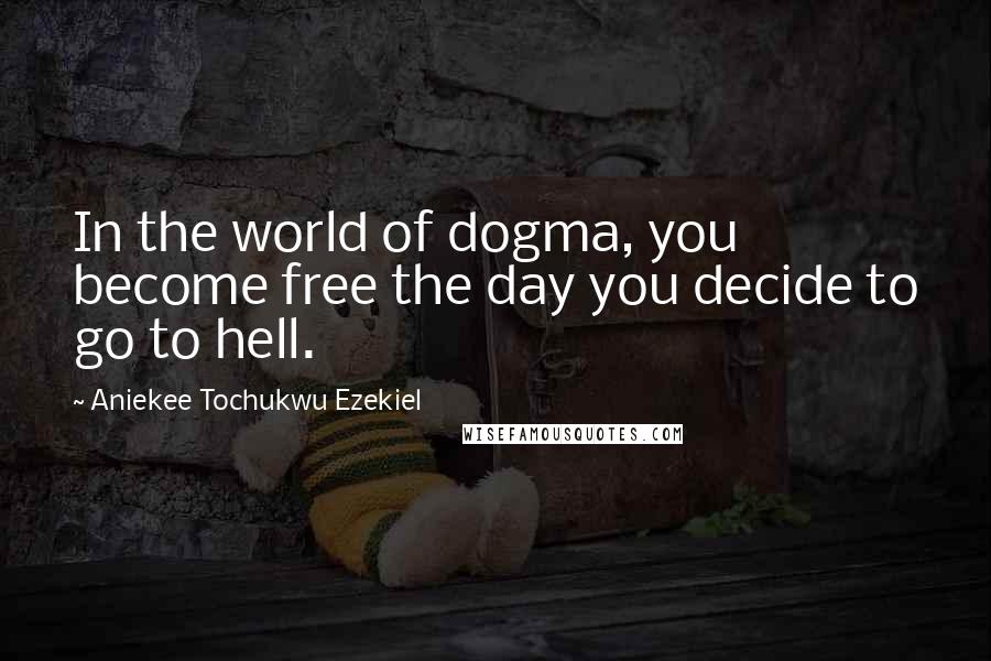 Aniekee Tochukwu Ezekiel Quotes: In the world of dogma, you become free the day you decide to go to hell.