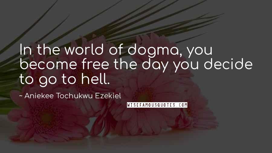 Aniekee Tochukwu Ezekiel Quotes: In the world of dogma, you become free the day you decide to go to hell.