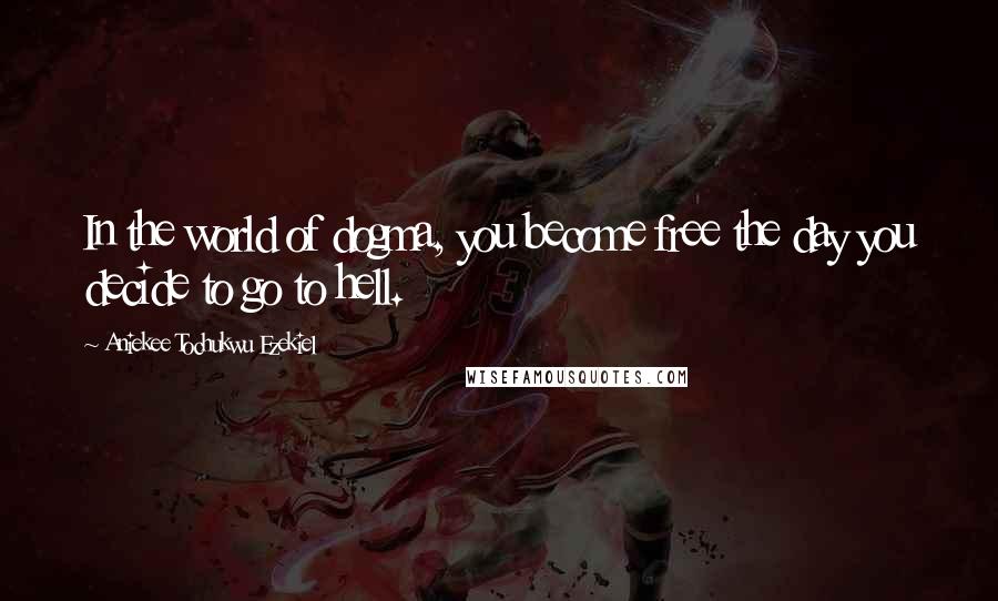 Aniekee Tochukwu Ezekiel Quotes: In the world of dogma, you become free the day you decide to go to hell.