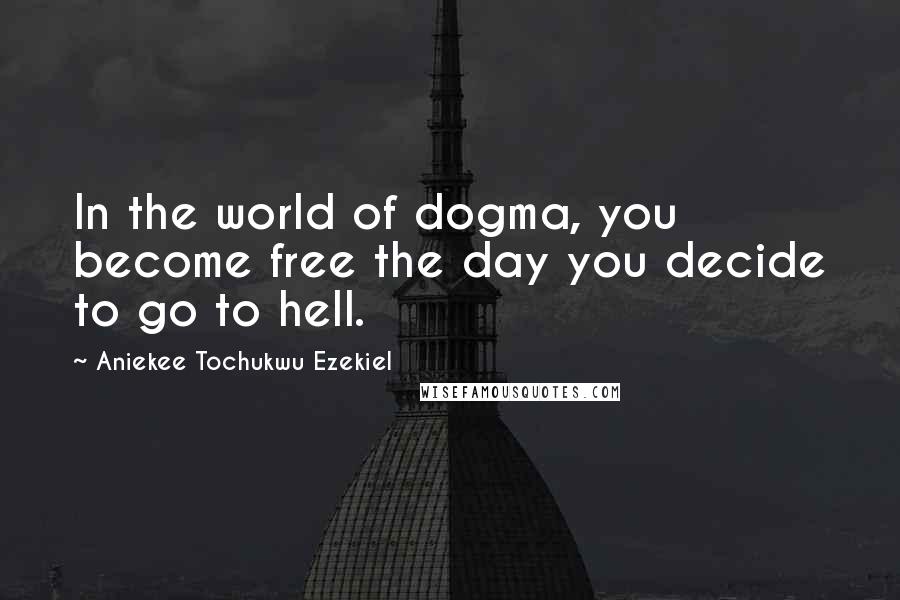 Aniekee Tochukwu Ezekiel Quotes: In the world of dogma, you become free the day you decide to go to hell.