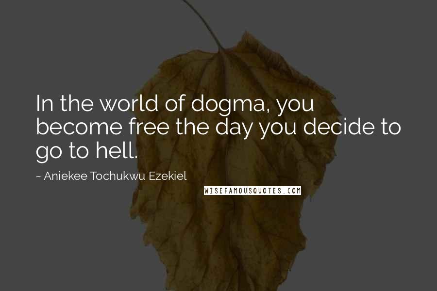 Aniekee Tochukwu Ezekiel Quotes: In the world of dogma, you become free the day you decide to go to hell.