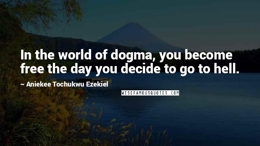 Aniekee Tochukwu Ezekiel Quotes: In the world of dogma, you become free the day you decide to go to hell.