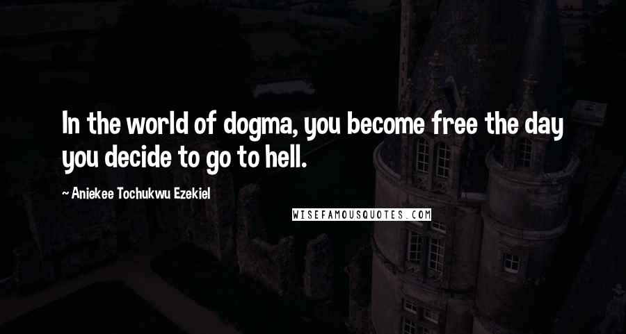 Aniekee Tochukwu Ezekiel Quotes: In the world of dogma, you become free the day you decide to go to hell.