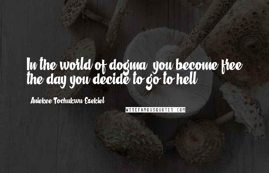 Aniekee Tochukwu Ezekiel Quotes: In the world of dogma, you become free the day you decide to go to hell.