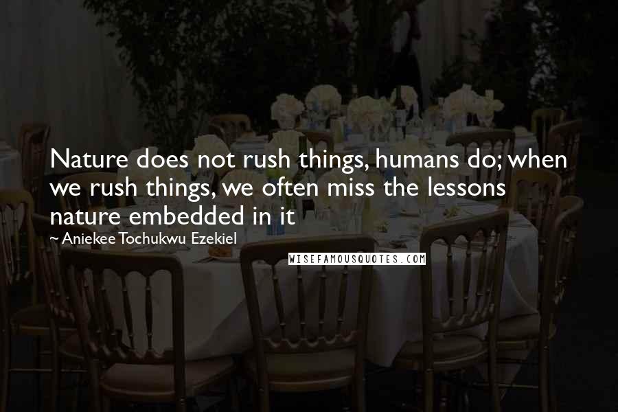 Aniekee Tochukwu Ezekiel Quotes: Nature does not rush things, humans do; when we rush things, we often miss the lessons nature embedded in it