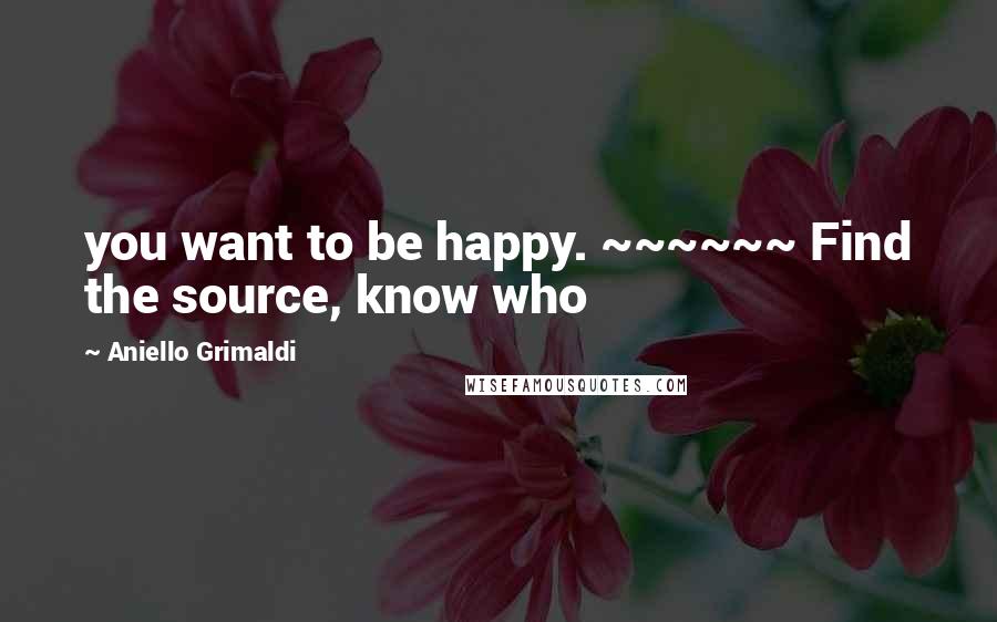 Aniello Grimaldi Quotes: you want to be happy. ~~~~~~ Find the source, know who