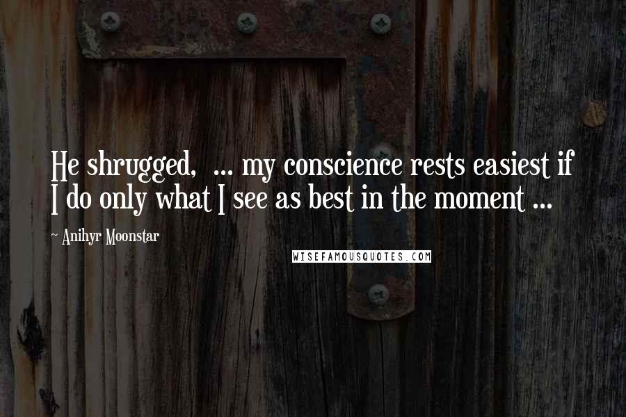 Anihyr Moonstar Quotes: He shrugged, ... my conscience rests easiest if I do only what I see as best in the moment ...