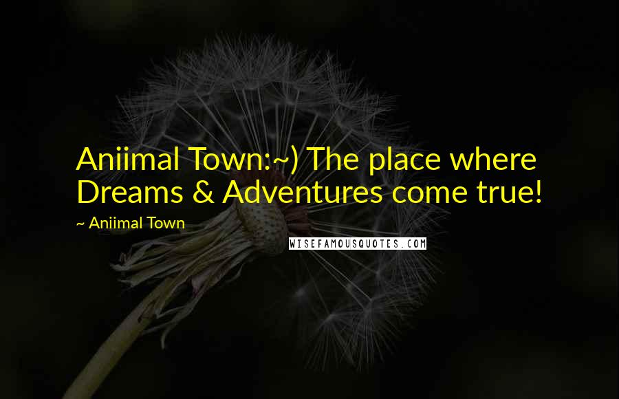 Aniimal Town Quotes: Aniimal Town:~) The place where Dreams & Adventures come true!