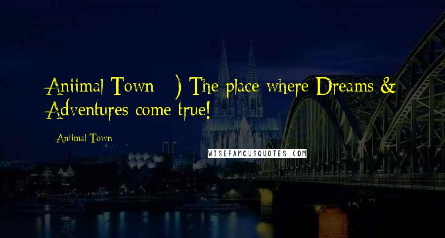 Aniimal Town Quotes: Aniimal Town:~) The place where Dreams & Adventures come true!