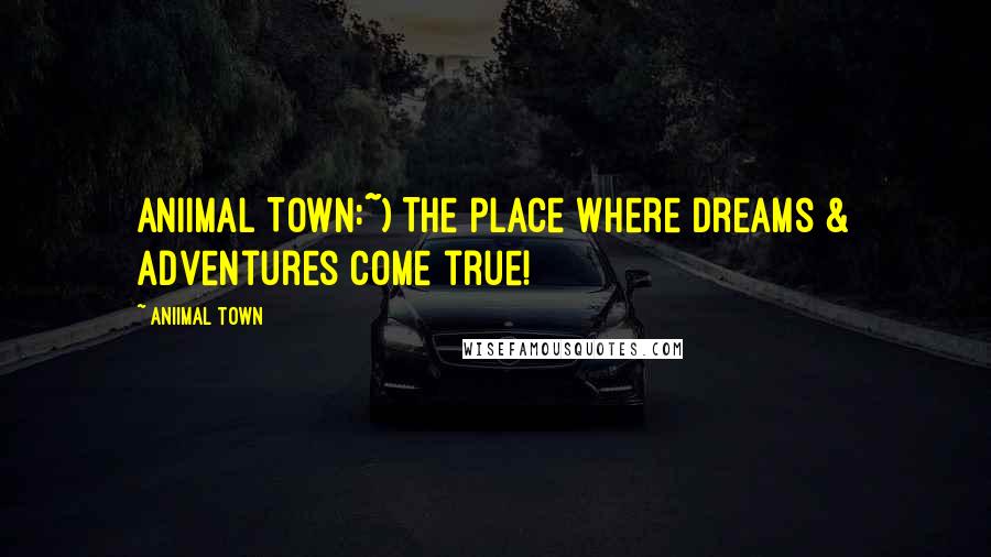 Aniimal Town Quotes: Aniimal Town:~) The place where Dreams & Adventures come true!