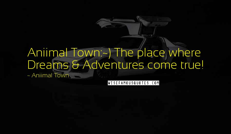 Aniimal Town Quotes: Aniimal Town:~) The place where Dreams & Adventures come true!