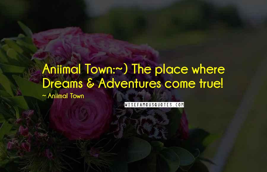 Aniimal Town Quotes: Aniimal Town:~) The place where Dreams & Adventures come true!