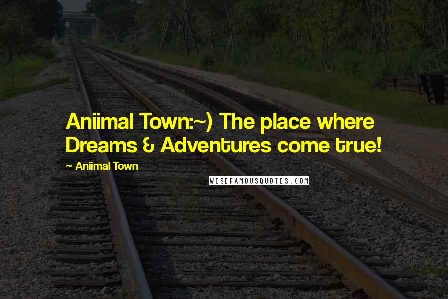 Aniimal Town Quotes: Aniimal Town:~) The place where Dreams & Adventures come true!