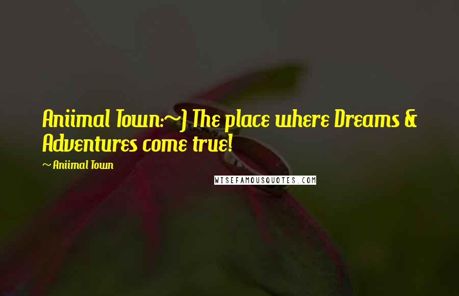 Aniimal Town Quotes: Aniimal Town:~) The place where Dreams & Adventures come true!