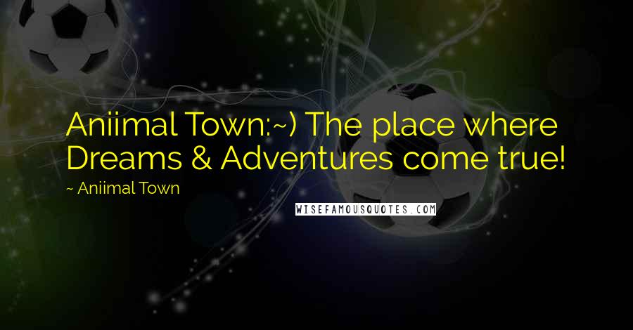 Aniimal Town Quotes: Aniimal Town:~) The place where Dreams & Adventures come true!