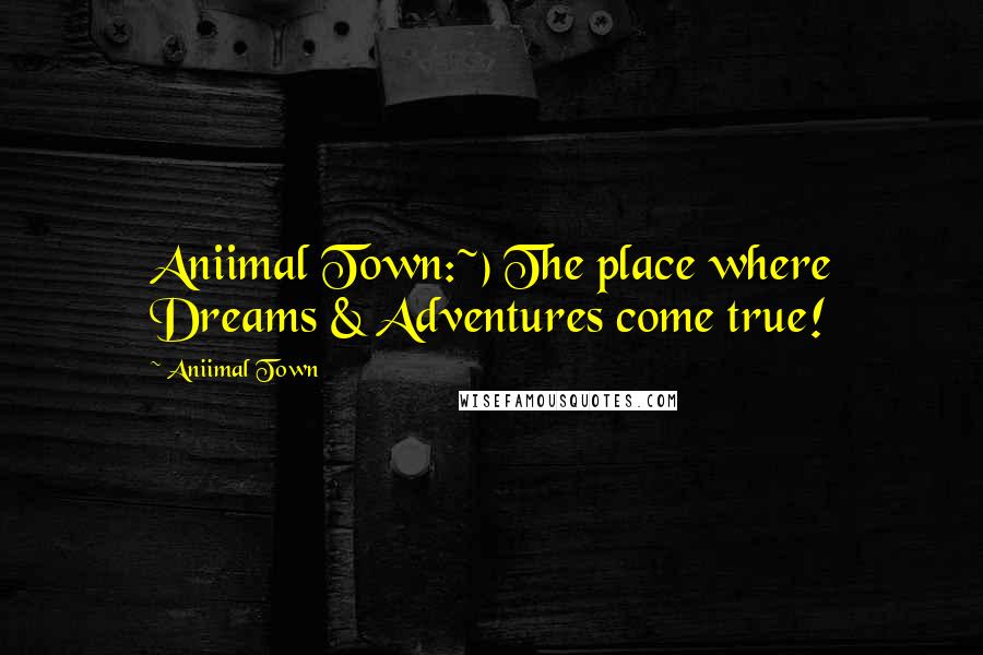 Aniimal Town Quotes: Aniimal Town:~) The place where Dreams & Adventures come true!