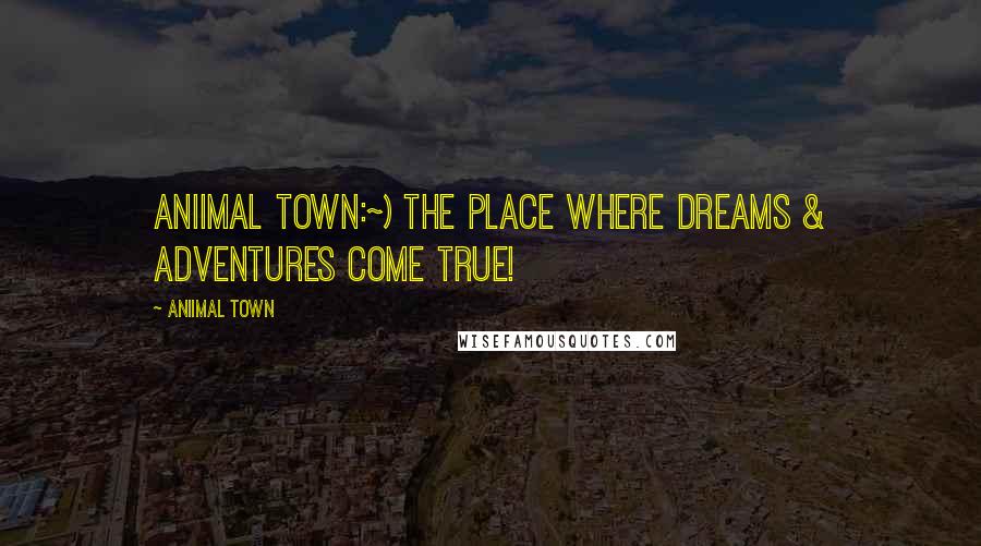 Aniimal Town Quotes: Aniimal Town:~) The place where Dreams & Adventures come true!