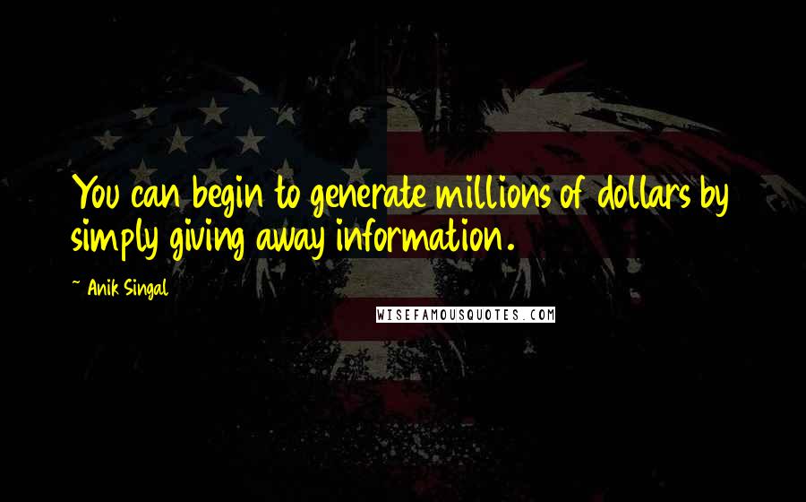 Anik Singal Quotes: You can begin to generate millions of dollars by simply giving away information.