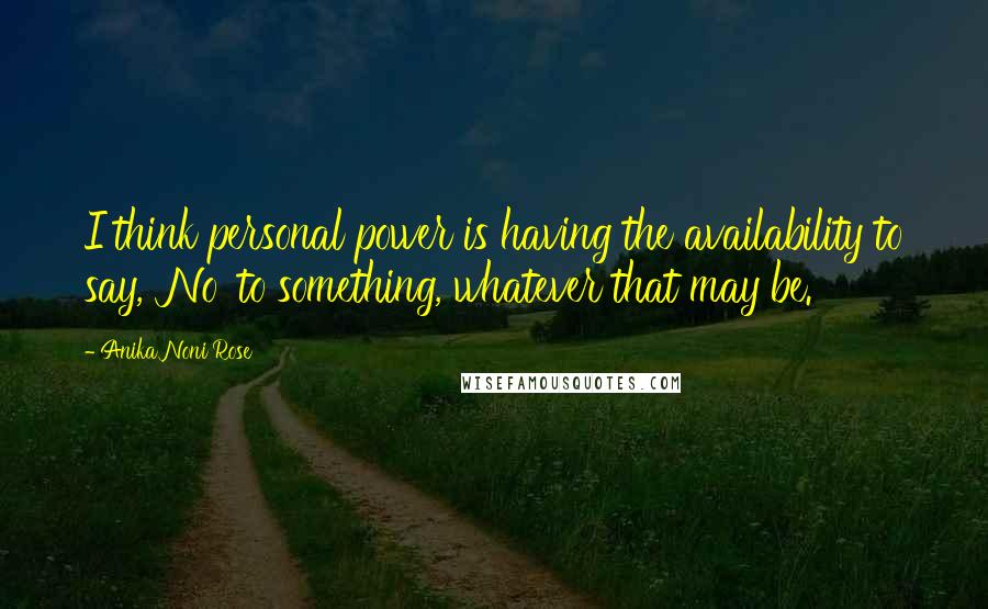 Anika Noni Rose Quotes: I think personal power is having the availability to say, 'No' to something, whatever that may be.