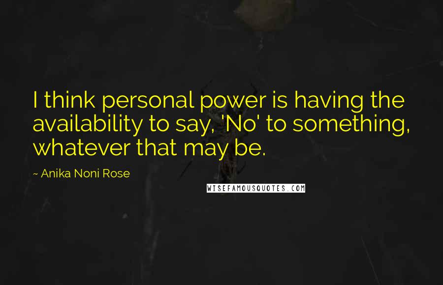 Anika Noni Rose Quotes: I think personal power is having the availability to say, 'No' to something, whatever that may be.