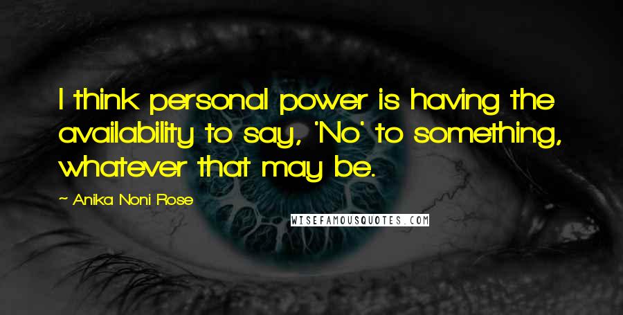 Anika Noni Rose Quotes: I think personal power is having the availability to say, 'No' to something, whatever that may be.