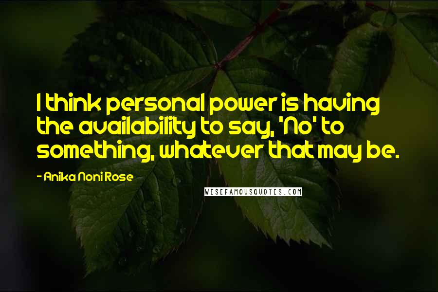 Anika Noni Rose Quotes: I think personal power is having the availability to say, 'No' to something, whatever that may be.