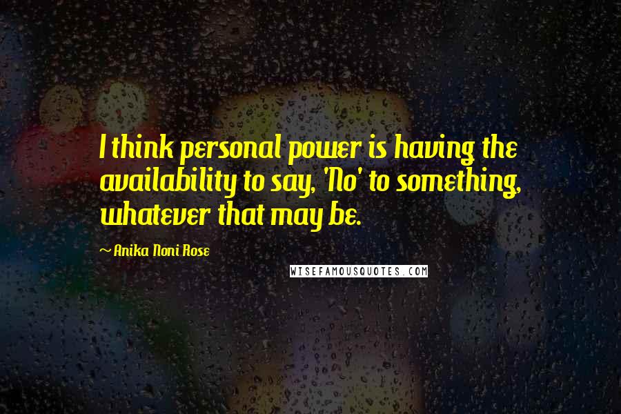 Anika Noni Rose Quotes: I think personal power is having the availability to say, 'No' to something, whatever that may be.