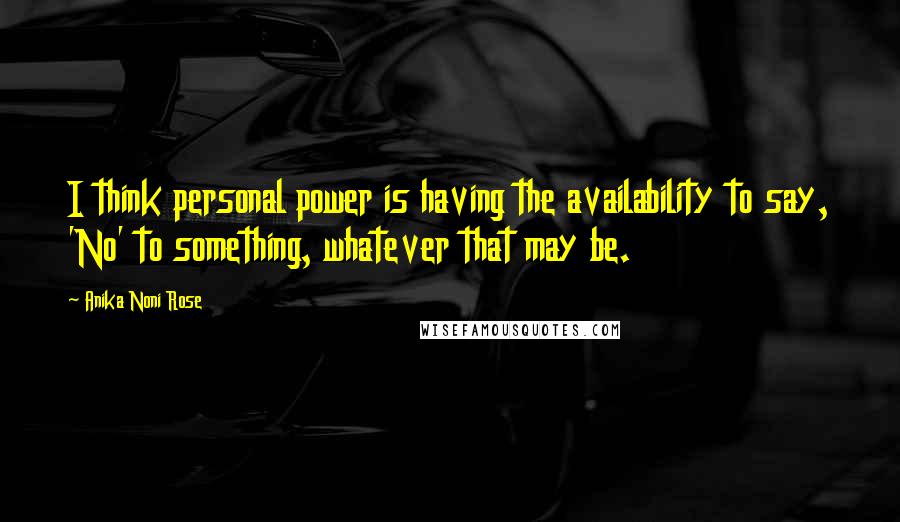 Anika Noni Rose Quotes: I think personal power is having the availability to say, 'No' to something, whatever that may be.