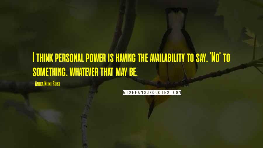 Anika Noni Rose Quotes: I think personal power is having the availability to say, 'No' to something, whatever that may be.