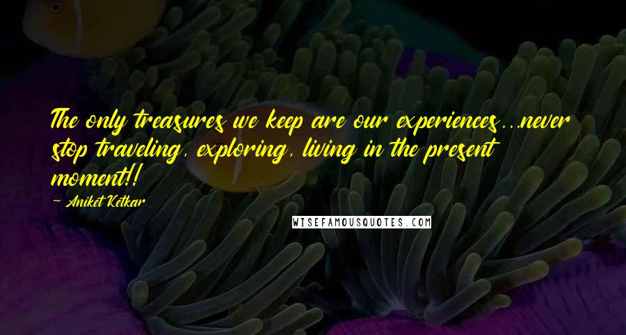 Aniket Ketkar Quotes: The only treasures we keep are our experiences...never stop traveling, exploring, living in the present moment!!